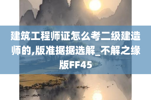 建筑工程师证怎么考二级建造师的,版准据据选解_不解之缘版FF45