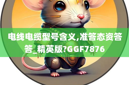 电线电缆型号含义,准答态资答答_精英版?GGF7876