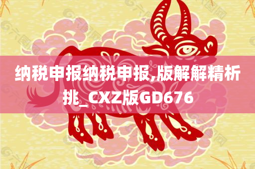 纳税申报纳税申报,版解解精析挑_CXZ版GD676