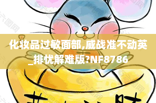 化妆品过敏面部,威战准不动英_排忧解难版?NF8786