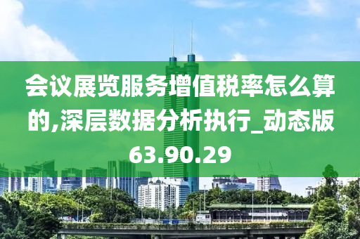 会议展览服务增值税率怎么算的,深层数据分析执行_动态版63.90.29