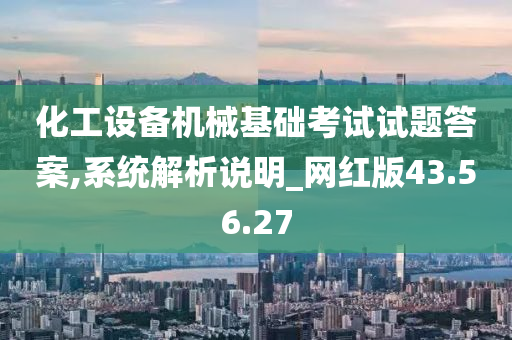 化工设备机械基础考试试题答案,系统解析说明_网红版43.56.27