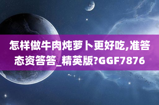 怎样做牛肉炖萝卜更好吃,准答态资答答_精英版?GGF7876