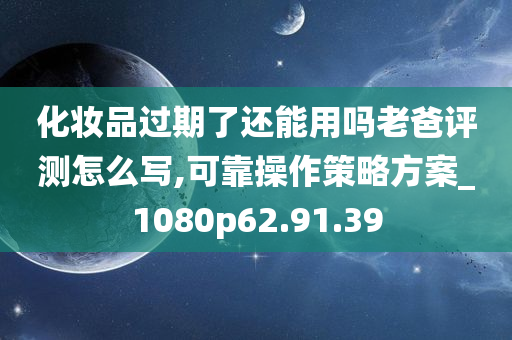 化妆品过期了还能用吗老爸评测怎么写,可靠操作策略方案_1080p62.91.39