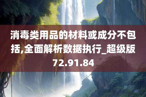 消毒类用品的材料或成分不包括,全面解析数据执行_超级版72.91.84