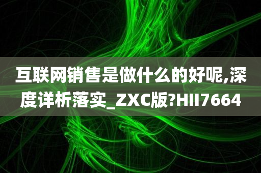 互联网销售是做什么的好呢,深度详析落实_ZXC版?HII7664