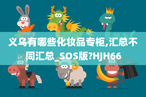 义乌有哪些化妆品专柜,汇总不同汇总_SOS版?HJH66