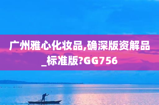 广州雅心化妆品,确深版资解品_标准版?GG756