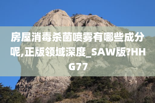 房屋消毒杀菌喷雾有哪些成分呢,正版领域深度_SAW版?HHG77