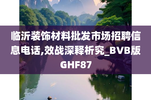 临沂装饰材料批发市场招聘信息电话,效战深释析究_BVB版GHF87