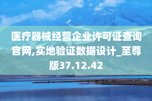 医疗器械经营企业许可证查询官网,实地验证数据设计_至尊版37.12.42