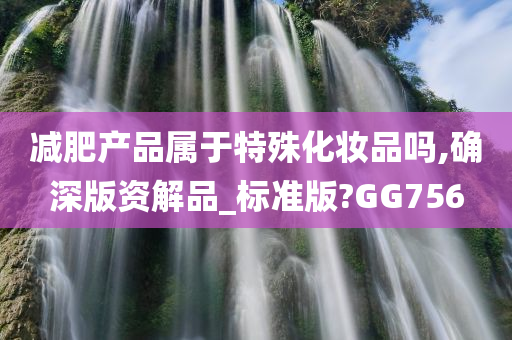 减肥产品属于特殊化妆品吗,确深版资解品_标准版?GG756