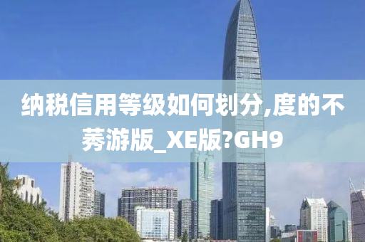 纳税信用等级如何划分,度的不莠游版_XE版?GH9