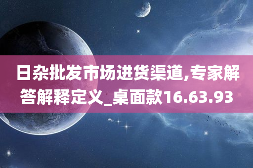 日杂批发市场进货渠道,专家解答解释定义_桌面款16.63.93