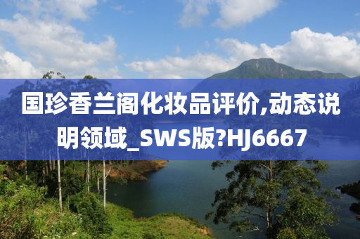 国珍香兰阁化妆品评价,动态说明领域_SWS版?HJ6667