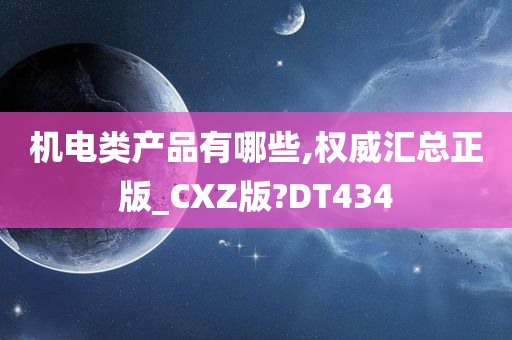 机电类产品有哪些,权威汇总正版_CXZ版?DT434