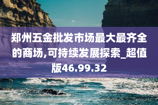 郑州五金批发市场最大最齐全的商场,可持续发展探索_超值版46.99.32