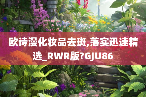 欧诗漫化妆品去斑,落实迅速精选_RWR版?GJU86