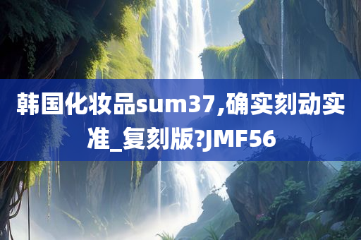 韩国化妆品sum37,确实刻动实准_复刻版?JMF56