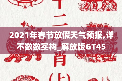 2021年春节放假天气预报,详不数数实构_解放版GT45