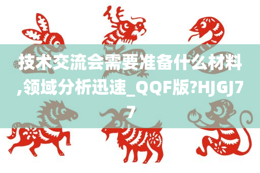 技术交流会需要准备什么材料,领域分析迅速_QQF版?HJGJ77