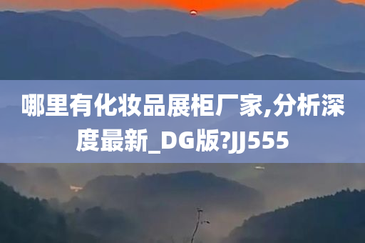 哪里有化妆品展柜厂家,分析深度最新_DG版?JJ555