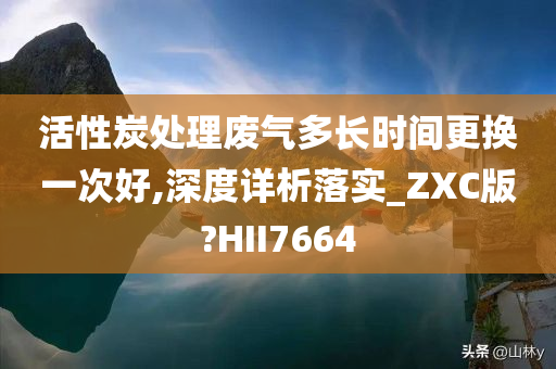 活性炭处理废气多长时间更换一次好,深度详析落实_ZXC版?HII7664