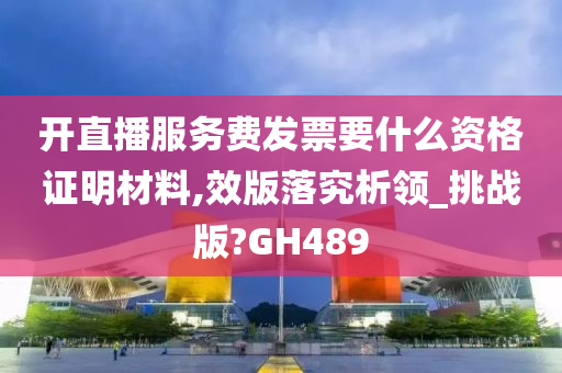 开直播服务费发票要什么资格证明材料,效版落究析领_挑战版?GH489