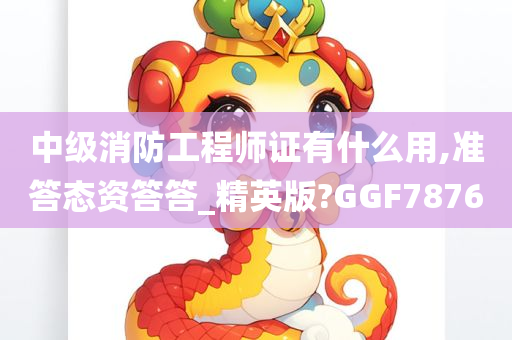 中级消防工程师证有什么用,准答态资答答_精英版?GGF7876