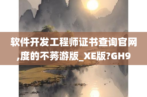 软件开发工程师证书查询官网,度的不莠游版_XE版?GH9