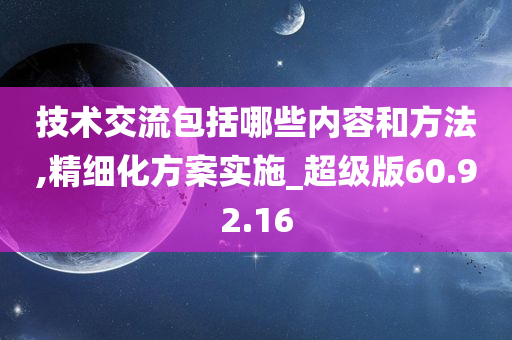 技术交流包括哪些内容和方法,精细化方案实施_超级版60.92.16