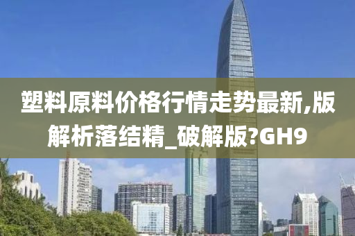 塑料原料价格行情走势最新,版解析落结精_破解版?GH9