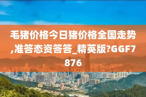 毛猪价格今日猪价格全国走势,准答态资答答_精英版?GGF7876