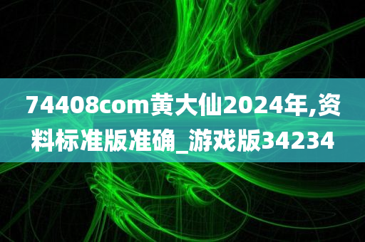 74408com黄大仙2024年,资料标准版准确_游戏版34234