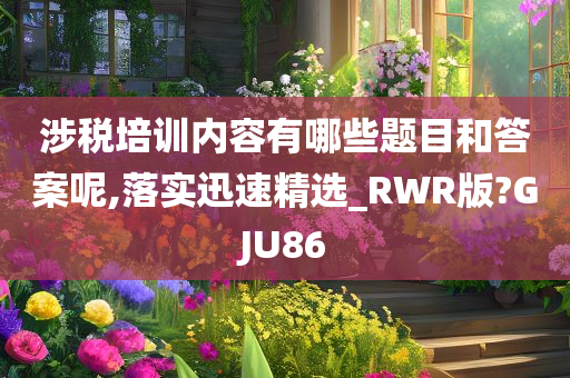 涉税培训内容有哪些题目和答案呢,落实迅速精选_RWR版?GJU86