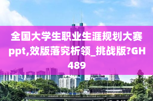 全国大学生职业生涯规划大赛ppt,效版落究析领_挑战版?GH489