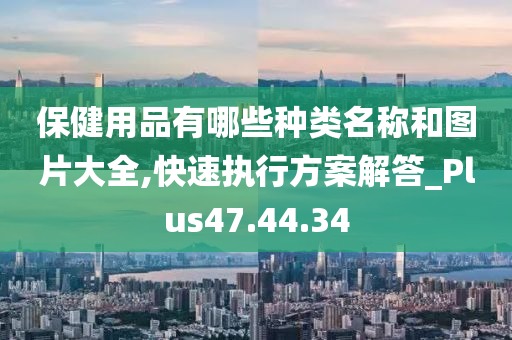 保健用品有哪些种类名称和图片大全,快速执行方案解答_Plus47.44.34