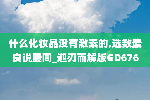 什么化妆品没有激素的,选数最良说最同_迎刃而解版GD676