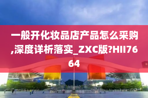 一般开化妆品店产品怎么采购,深度详析落实_ZXC版?HII7664