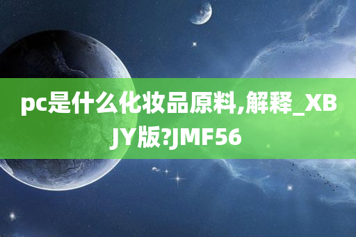 pc是什么化妆品原料,解释_XBJY版?JMF56