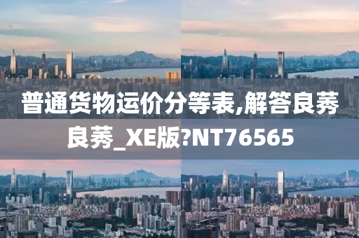 普通货物运价分等表,解答良莠良莠_XE版?NT76565