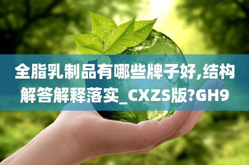 全脂乳制品有哪些牌子好,结构解答解释落实_CXZS版?GH9