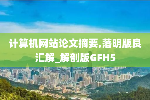 计算机网站论文摘要,落明版良汇解_解剖版GFH5