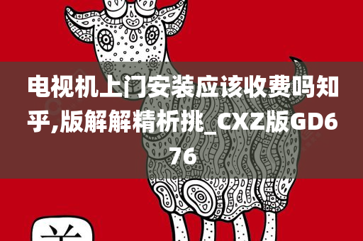 电视机上门安装应该收费吗知乎,版解解精析挑_CXZ版GD676