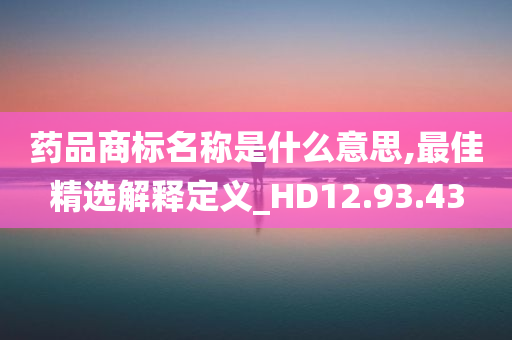 药品商标名称是什么意思,最佳精选解释定义_HD12.93.43