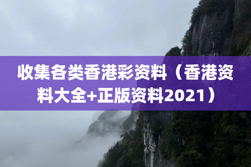 收集各类香港彩资料（香港资料大全+正版资料2021）