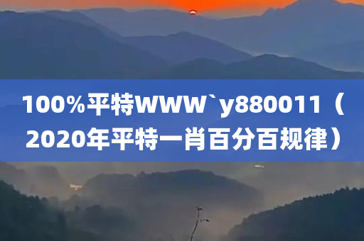 100%平特WWW`y880011（2020年平特一肖百分百规律）