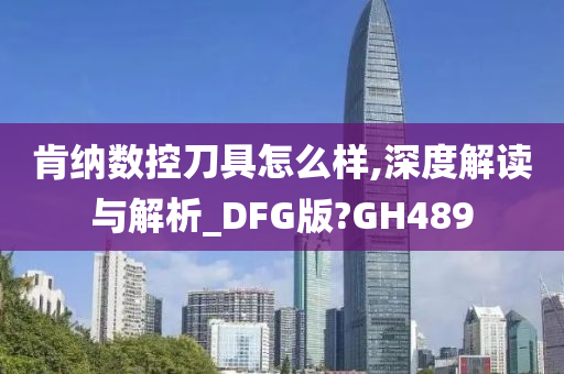 肯纳数控刀具怎么样,深度解读与解析_DFG版?GH489