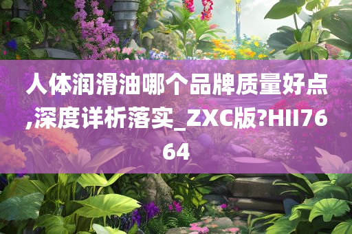 人体润滑油哪个品牌质量好点,深度详析落实_ZXC版?HII7664