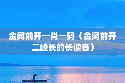 金阙前开一肖一码（金阙前开二峰长的长读音）